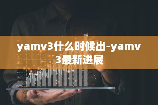 yamv3什么时候出-yamv3最新进展