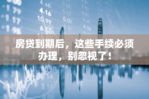房贷到期后，这些手续必须办理，别忽视了！