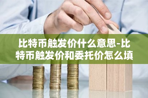 比特币触发价什么意思-比特币触发价和委托价怎么填