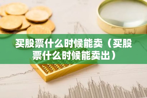 买股票什么时候能卖（买股票什么时候能卖出）