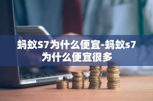 蚂蚁S7为什么便宜-蚂蚁s7为什么便宜很多