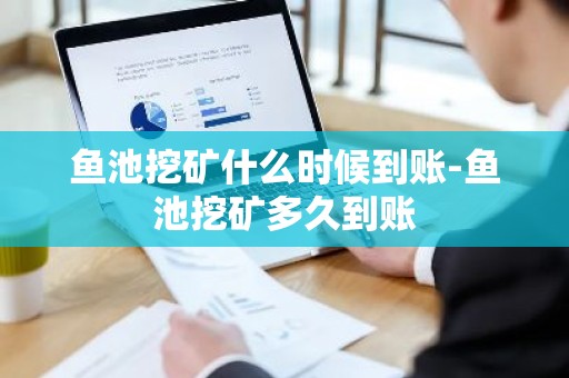 鱼池挖矿什么时候到账-鱼池挖矿多久到账