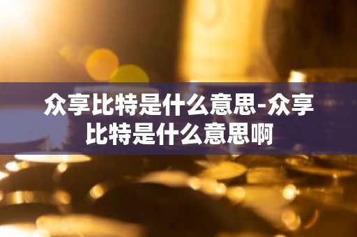 众享比特是什么意思-众享比特是什么意思啊