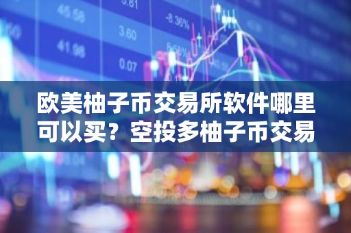 欧美柚子币交易所软件哪里可以买？空投多柚子币交易所软件大全