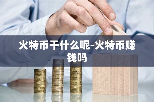 火特币干什么呢-火特币赚钱吗