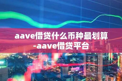 aave借贷什么币种最划算-aave借贷平台