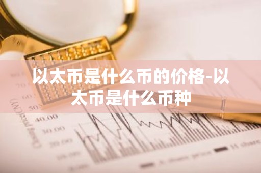 以太币是什么币的价格-以太币是什么币种