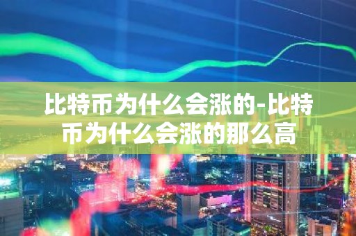 比特币为什么会涨的-比特币为什么会涨的那么高