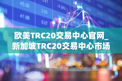 欧美TRC20交易中心官网_新加坡TRC20交易中心市场占有率排名