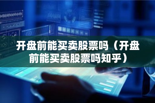 开盘前能买卖股票吗（开盘前能买卖股票吗知乎）