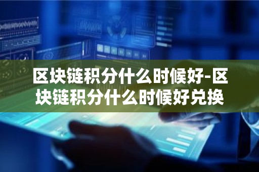 区块链积分什么时候好-区块链积分什么时候好兑换