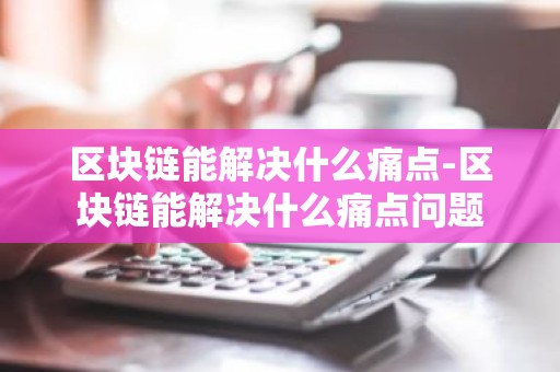 区块链能解决什么痛点-区块链能解决什么痛点问题