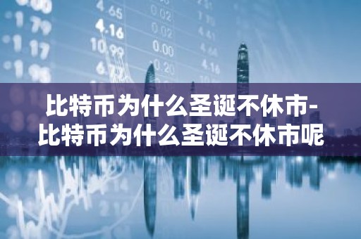 比特币为什么圣诞不休市-比特币为什么圣诞不休市呢