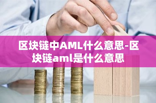 区块链中AML什么意思-区块链aml是什么意思