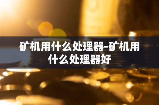 矿机用什么处理器-矿机用什么处理器好