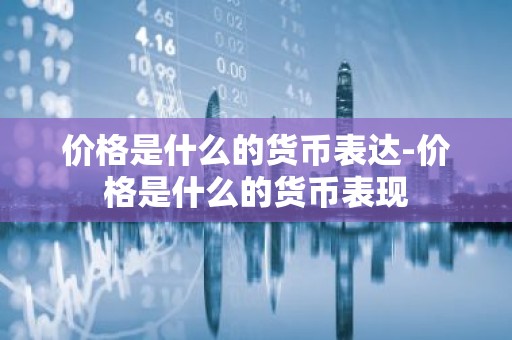 价格是什么的货币表达-价格是什么的货币表现