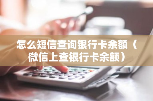 怎么短信查询银行卡余额（微信上查银行卡余额）