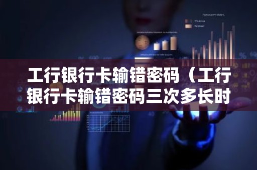 工行银行卡输错密码（工行银行卡输错密码三次多长时间解锁）