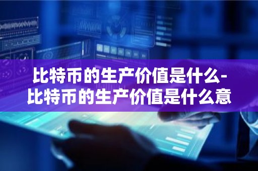 比特币的生产价值是什么-比特币的生产价值是什么意思