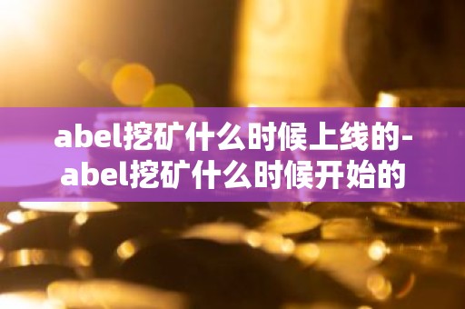 abel挖矿什么时候上线的-abel挖矿什么时候开始的