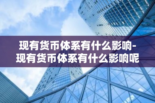 现有货币体系有什么影响-现有货币体系有什么影响呢