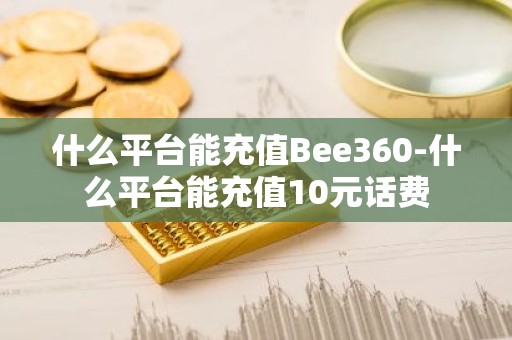 什么平台能充值Bee360-什么平台能充值10元话费