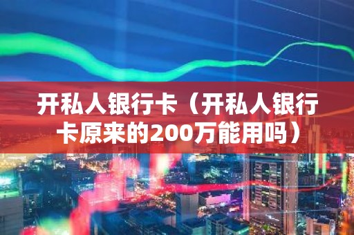 开私人银行卡（开私人银行卡原来的200万能用吗）