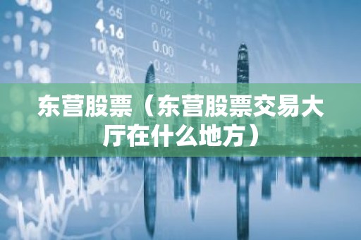 东营股票（东营股票交易大厅在什么地方）