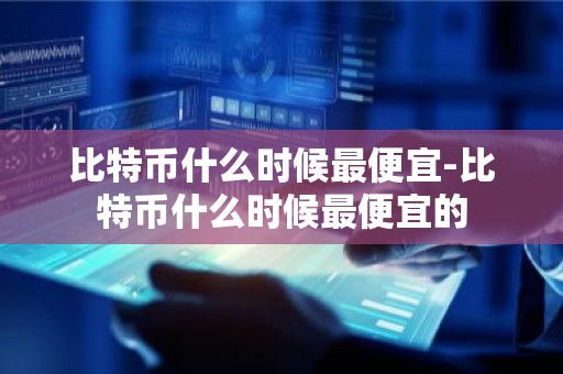 比特币什么时候最便宜-比特币什么时候最便宜的