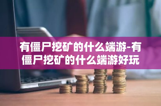 有僵尸挖矿的什么端游-有僵尸挖矿的什么端游好玩