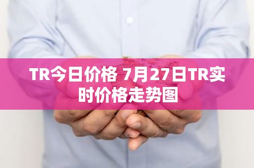 TR今日价格 7月27日TR实时价格走势图