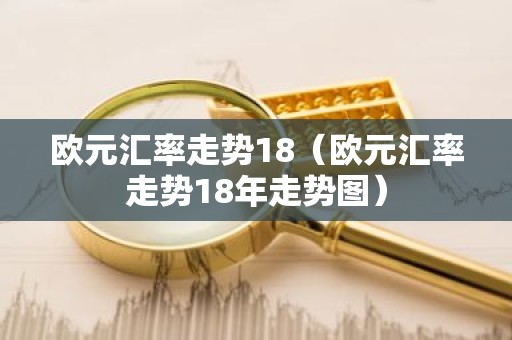 欧元汇率走势18（欧元汇率走势18年走势图）