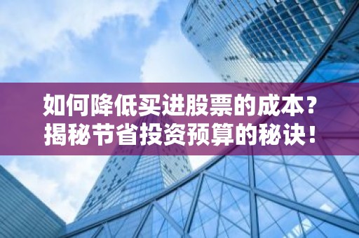 如何降低买进股票的成本？揭秘节省投资预算的秘诀！
