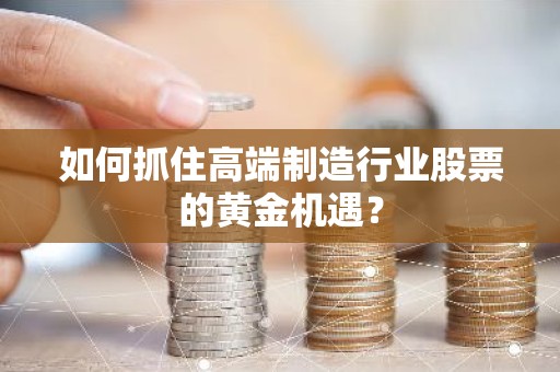 如何抓住高端制造行业股票的黄金机遇？