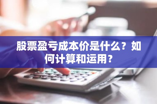 股票盈亏成本价是什么？如何计算和运用？
