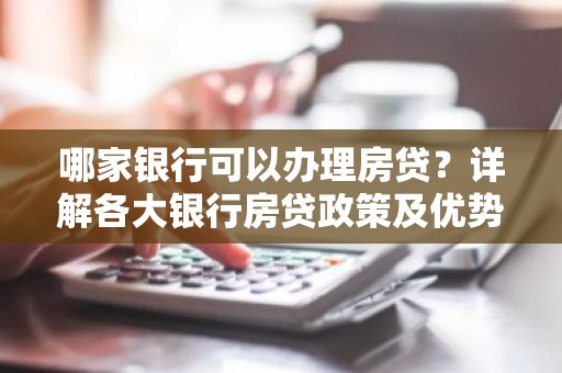 哪家银行可以办理房贷？详解各大银行房贷政策及优势