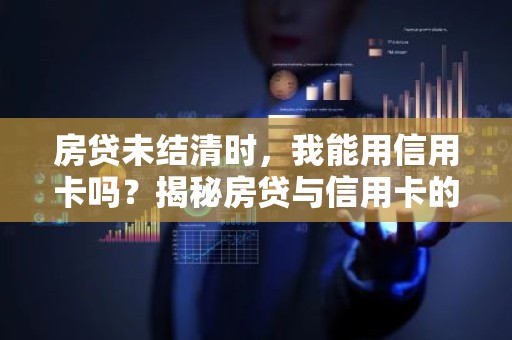 房贷未结清时，我能用信用卡吗？揭秘房贷与信用卡的巧妙关系