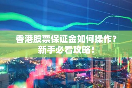 香港股票保证金如何操作？新手必看攻略！
