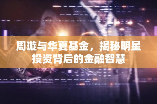 周璇与华夏基金，揭秘明星投资背后的金融智慧