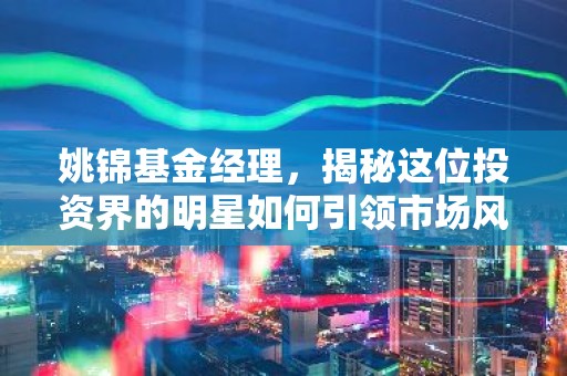 姚锦基金经理，揭秘这位投资界的明星如何引领市场风向标