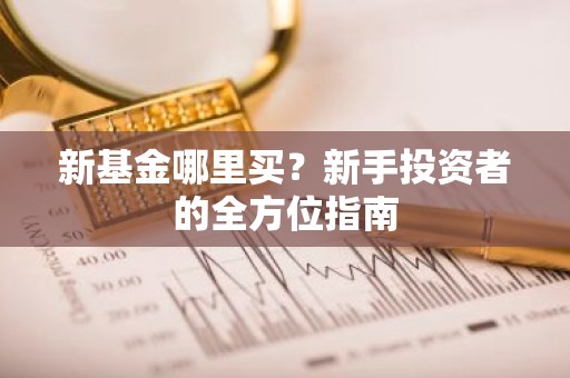 新基金哪里买？新手投资者的全方位指南