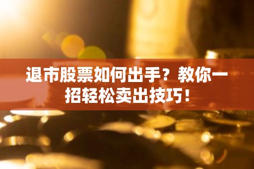 退市股票如何出手？教你一招轻松卖出技巧！
