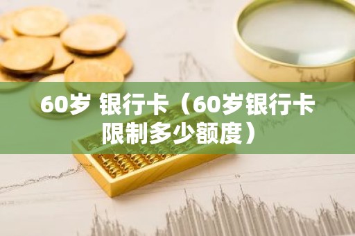 60岁 银行卡（60岁银行卡限制多少额度）