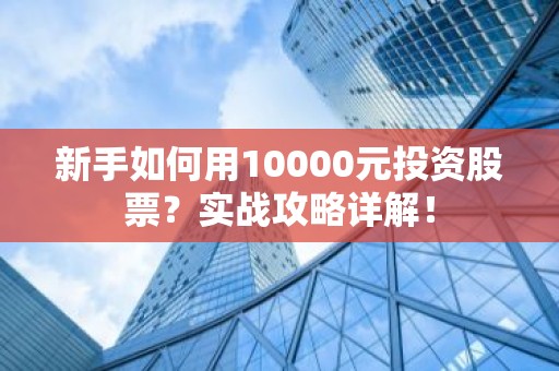 新手如何用10000元投资股票？实战攻略详解！