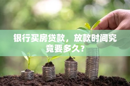 银行买房贷款，放款时间究竟要多久？