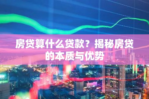 房贷算什么贷款？揭秘房贷的本质与优势