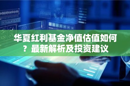 华夏红利基金净值估值如何？最新解析及投资建议