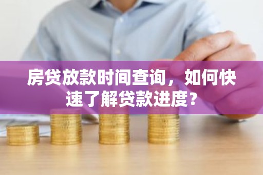 房贷放款时间查询，如何快速了解贷款进度？