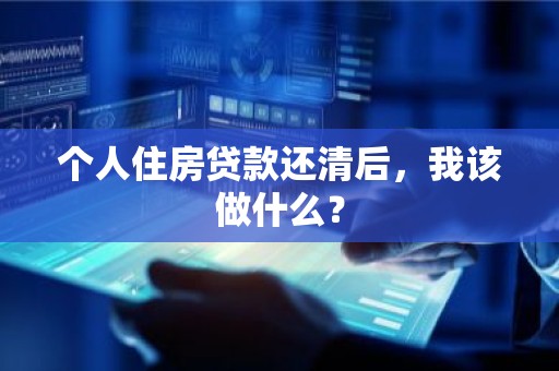 个人住房贷款还清后，我该做什么？