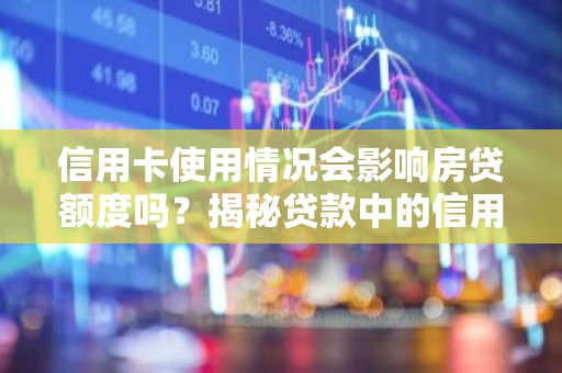 信用卡使用情况会影响房贷额度吗？揭秘贷款中的信用卡秘密